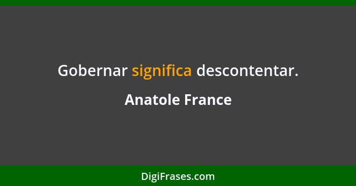 Gobernar significa descontentar.... - Anatole France