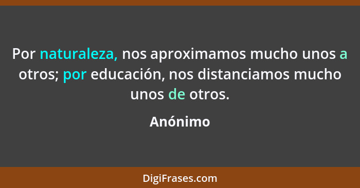 Por naturaleza, nos aproximamos mucho unos a otros; por educación, nos distanciamos mucho unos de otros.... - Anónimo