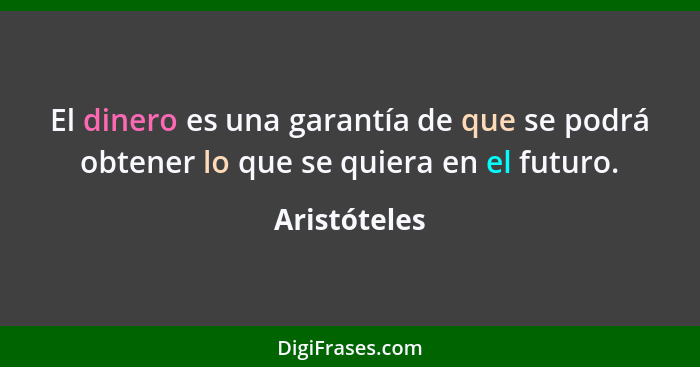 El dinero es una garantía de que se podrá obtener lo que se quiera en el futuro.... - Aristóteles