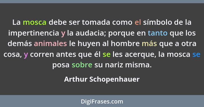 La mosca debe ser tomada como el símbolo de la impertinencia y la audacia; porque en tanto que los demás animales le huyen al ho... - Arthur Schopenhauer