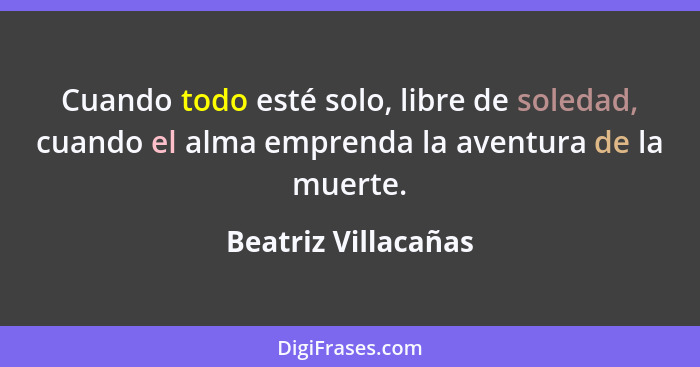 Cuando todo esté solo, libre de soledad, cuando el alma emprenda la aventura de la muerte.... - Beatriz Villacañas