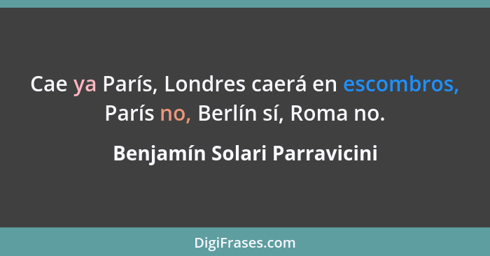 Cae ya París, Londres caerá en escombros, París no, Berlín sí, Roma no.... - Benjamín Solari Parravicini