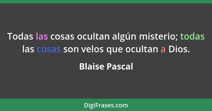 Todas las cosas ocultan algún misterio; todas las cosas son velos que ocultan a Dios.... - Blaise Pascal