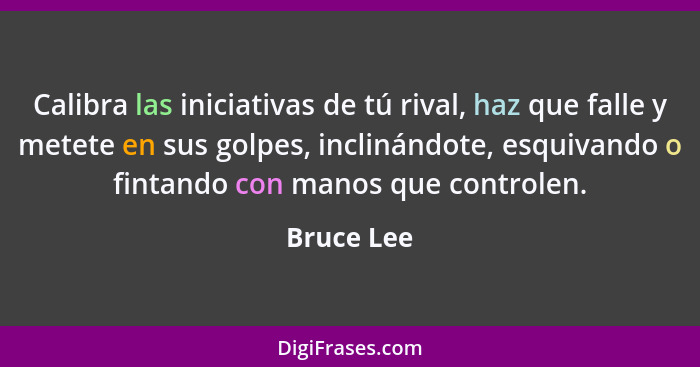 Calibra las iniciativas de tú rival, haz que falle y metete en sus golpes, inclinándote, esquivando o fintando con manos que controlen.... - Bruce Lee