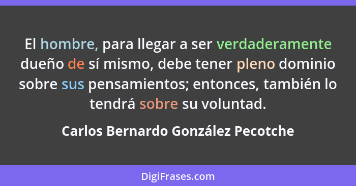 El hombre, para llegar a ser verdaderamente dueño de sí mismo, debe tener pleno dominio sobre sus pensamientos; en... - Carlos Bernardo González Pecotche