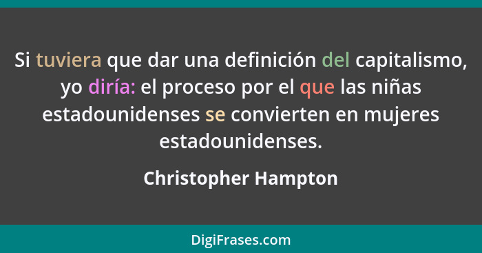 Si tuviera que dar una definición del capitalismo, yo diría: el proceso por el que las niñas estadounidenses se convierten en mu... - Christopher Hampton