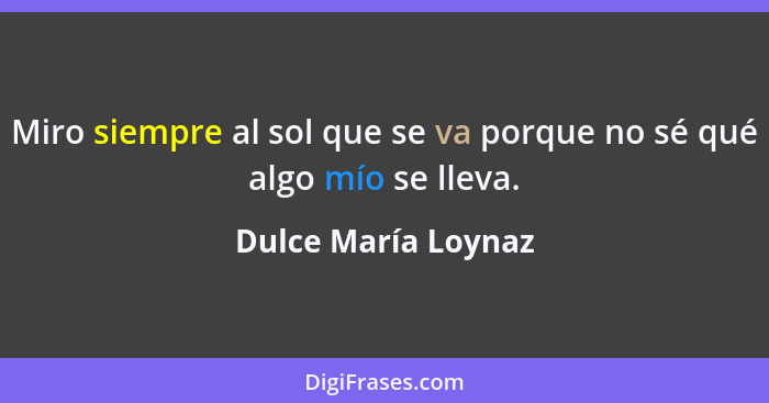 Miro siempre al sol que se va porque no sé qué algo mío se lleva.... - Dulce María Loynaz