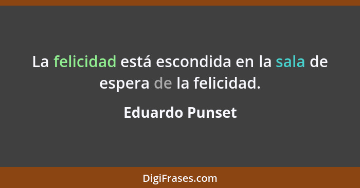 La felicidad está escondida en la sala de espera de la felicidad.... - Eduardo Punset