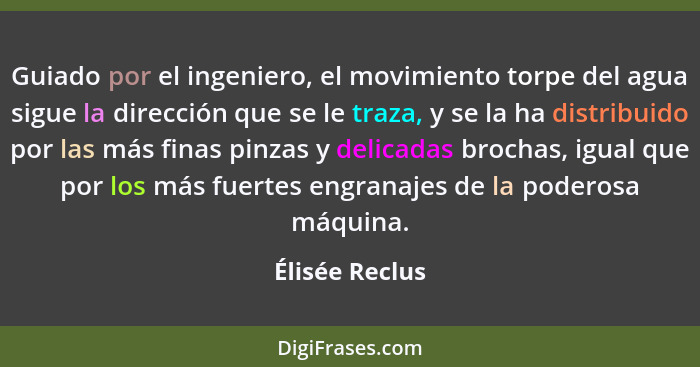 Guiado por el ingeniero, el movimiento torpe del agua sigue la dirección que se le traza, y se la ha distribuido por las más finas pin... - Élisée Reclus