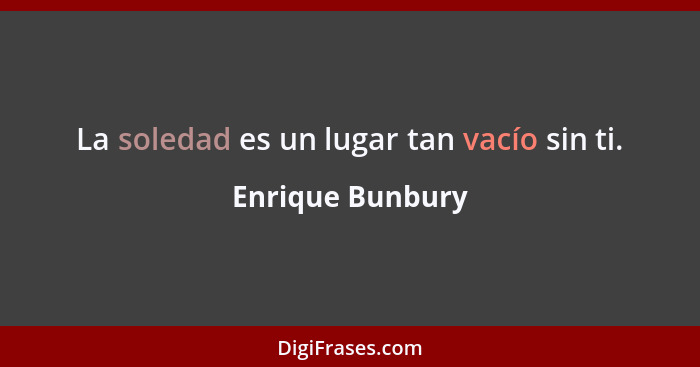 La soledad es un lugar tan vacío sin ti.... - Enrique Bunbury