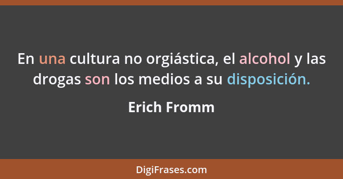En una cultura no orgiástica, el alcohol y las drogas son los medios a su disposición.... - Erich Fromm