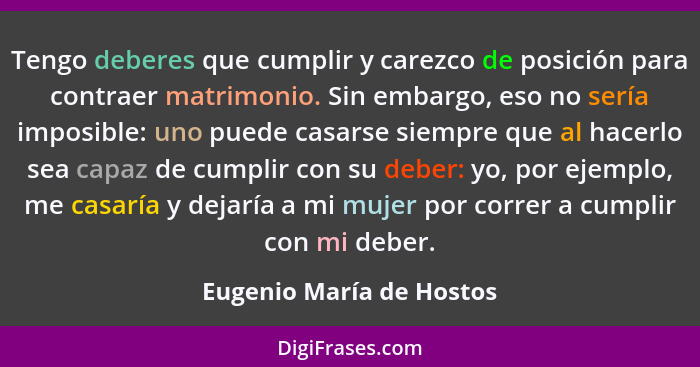 Tengo deberes que cumplir y carezco de posición para contraer matrimonio. Sin embargo, eso no sería imposible: uno puede cas... - Eugenio María de Hostos