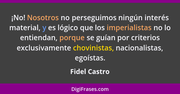 ¡No! Nosotros no perseguimos ningún interés material, y es lógico que los imperialistas no lo entiendan, porque se guían por criterios... - Fidel Castro