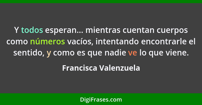 Y todos esperan... mientras cuentan cuerpos como números vacíos, intentando encontrarle el sentido, y como es que nadie ve lo q... - Francisca Valenzuela