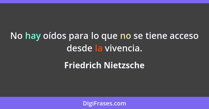 No hay oídos para lo que no se tiene acceso desde la vivencia.... - Friedrich Nietzsche