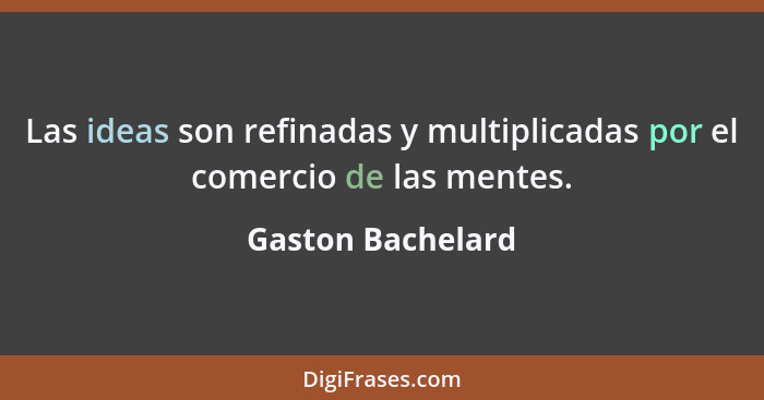 Las ideas son refinadas y multiplicadas por el comercio de las mentes.... - Gaston Bachelard