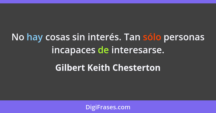 No hay cosas sin interés. Tan sólo personas incapaces de interesarse.... - Gilbert Keith Chesterton