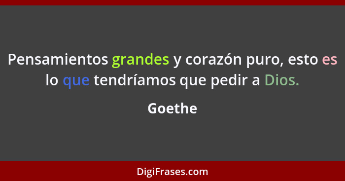 Pensamientos grandes y corazón puro, esto es lo que tendríamos que pedir a Dios.... - Goethe