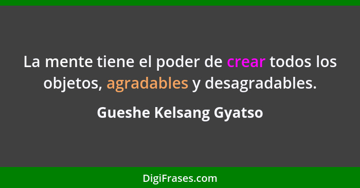 La mente tiene el poder de crear todos los objetos, agradables y desagradables.... - Gueshe Kelsang Gyatso