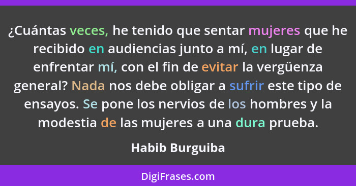 ¿Cuántas veces, he tenido que sentar mujeres que he recibido en audiencias junto a mí, en lugar de enfrentar mí, con el fin de evitar... - Habib Burguiba