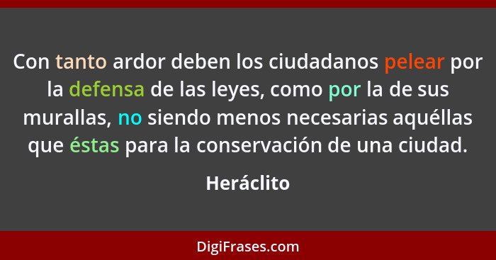 Con tanto ardor deben los ciudadanos pelear por la defensa de las leyes, como por la de sus murallas, no siendo menos necesarias aquéllas... - Heráclito