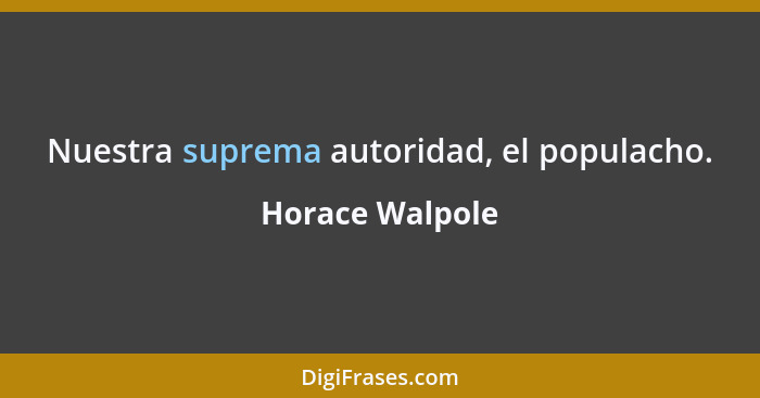 Nuestra suprema autoridad, el populacho.... - Horace Walpole