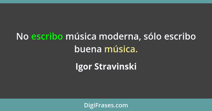No escribo música moderna, sólo escribo buena música.... - Igor Stravinski