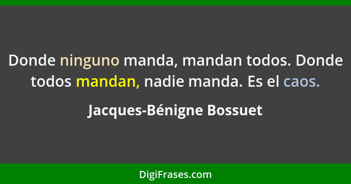 Donde ninguno manda, mandan todos. Donde todos mandan, nadie manda. Es el caos.... - Jacques-Bénigne Bossuet