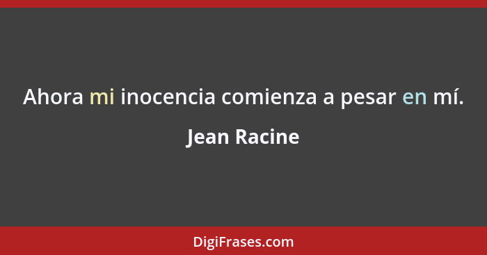 Ahora mi inocencia comienza a pesar en mí.... - Jean Racine