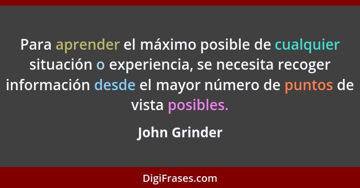 Para aprender el máximo posible de cualquier situación o experiencia, se necesita recoger información desde el mayor número de puntos d... - John Grinder