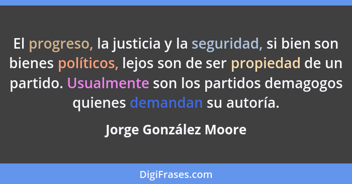El progreso, la justicia y la seguridad, si bien son bienes políticos, lejos son de ser propiedad de un partido. Usualmente son... - Jorge González Moore