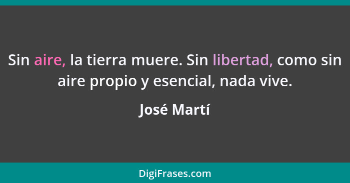 Sin aire, la tierra muere. Sin libertad, como sin aire propio y esencial, nada vive.... - José Martí