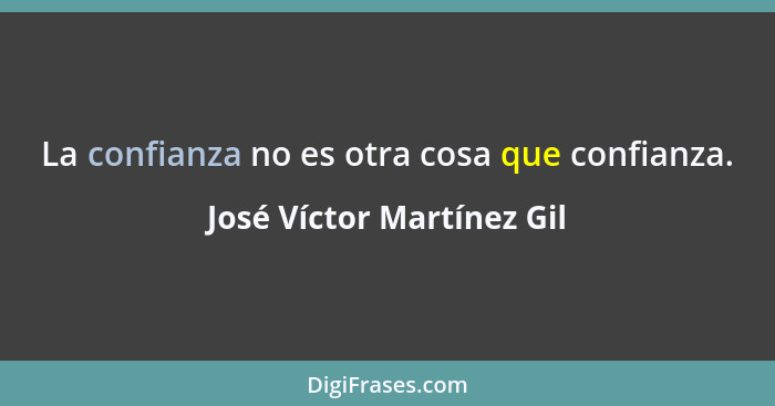 La confianza no es otra cosa que confianza.... - José Víctor Martínez Gil