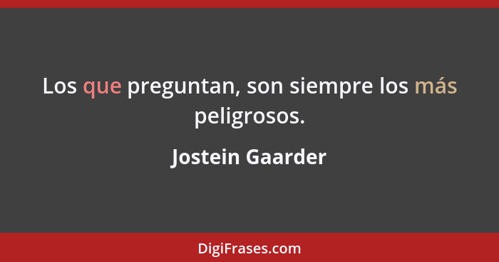 Los que preguntan, son siempre los más peligrosos.... - Jostein Gaarder