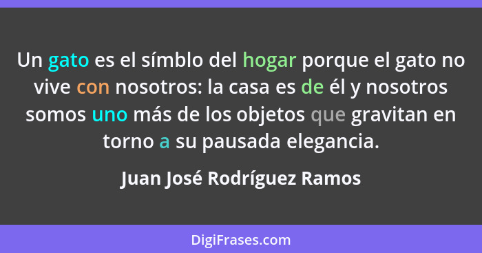 Un gato es el símblo del hogar porque el gato no vive con nosotros: la casa es de él y nosotros somos uno más de los objet... - Juan José Rodríguez Ramos