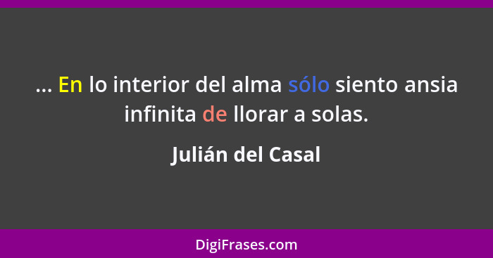 ... En lo interior del alma sólo siento ansia infinita de llorar a solas.... - Julián del Casal