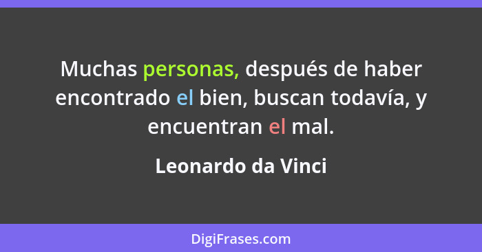 Muchas personas, después de haber encontrado el bien, buscan todavía, y encuentran el mal.... - Leonardo da Vinci