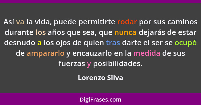 Así va la vida, puede permitirte rodar por sus caminos durante los años que sea, que nunca dejarás de estar desnudo a los ojos de quie... - Lorenzo Silva