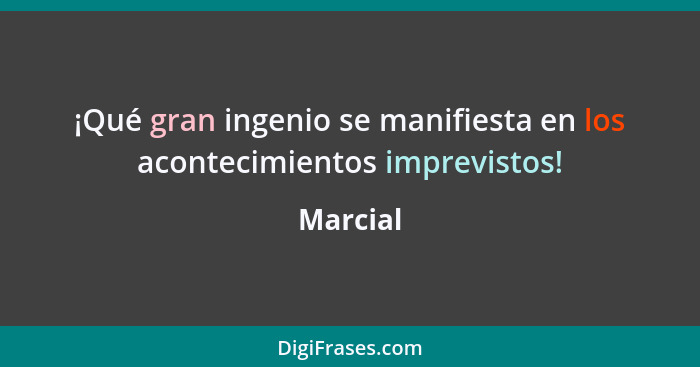 ¡Qué gran ingenio se manifiesta en los acontecimientos imprevistos!... - Marcial