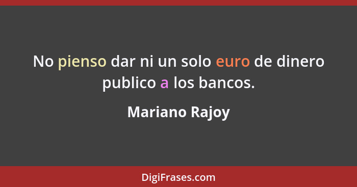 No pienso dar ni un solo euro de dinero publico a los bancos.... - Mariano Rajoy