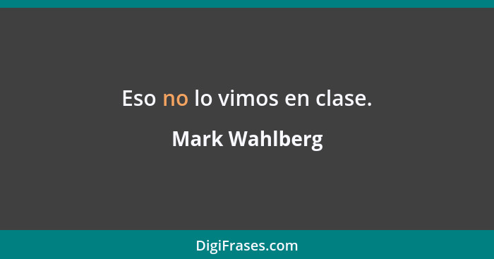 Eso no lo vimos en clase.... - Mark Wahlberg