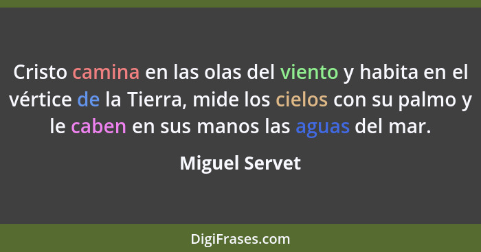 Cristo camina en las olas del viento y habita en el vértice de la Tierra, mide los cielos con su palmo y le caben en sus manos las agu... - Miguel Servet