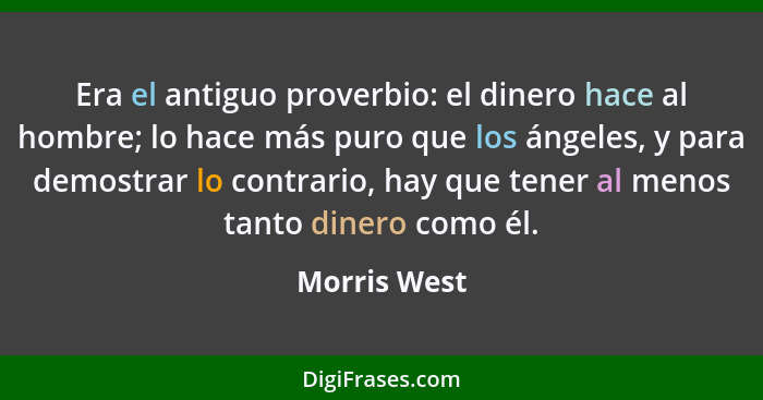 Era el antiguo proverbio: el dinero hace al hombre; lo hace más puro que los ángeles, y para demostrar lo contrario, hay que tener al me... - Morris West