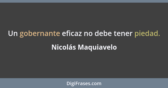 Un gobernante eficaz no debe tener piedad.... - Nicolás Maquiavelo