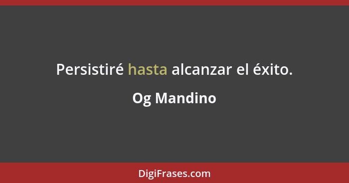 Persistiré hasta alcanzar el éxito.... - Og Mandino