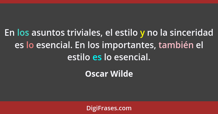 En los asuntos triviales, el estilo y no la sinceridad es lo esencial. En los importantes, también el estilo es lo esencial.... - Oscar Wilde