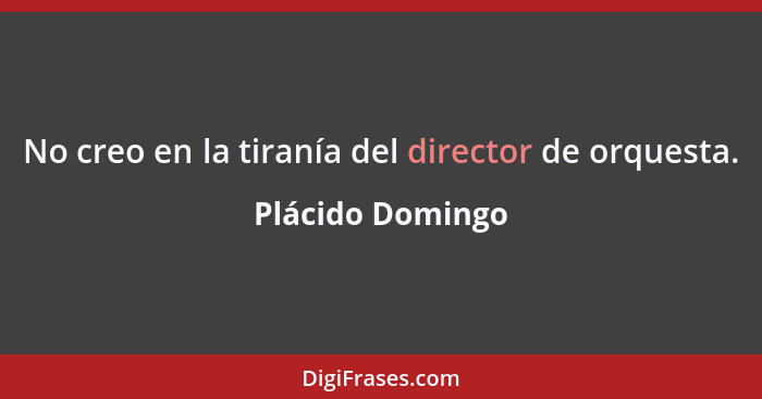 No creo en la tiranía del director de orquesta.... - Plácido Domingo