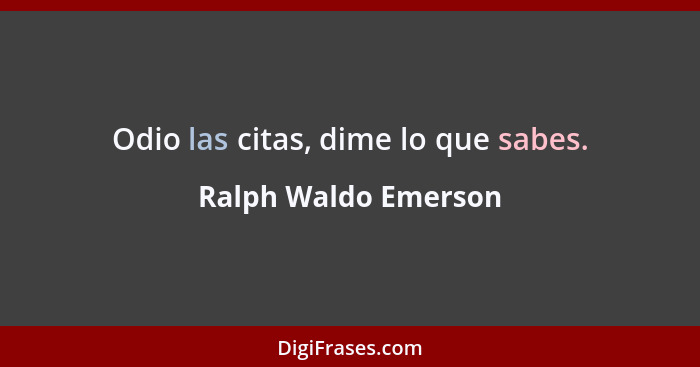 Odio las citas, dime lo que sabes.... - Ralph Waldo Emerson