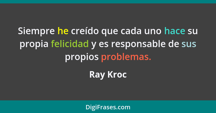 Siempre he creído que cada uno hace su propia felicidad y es responsable de sus propios problemas.... - Ray Kroc
