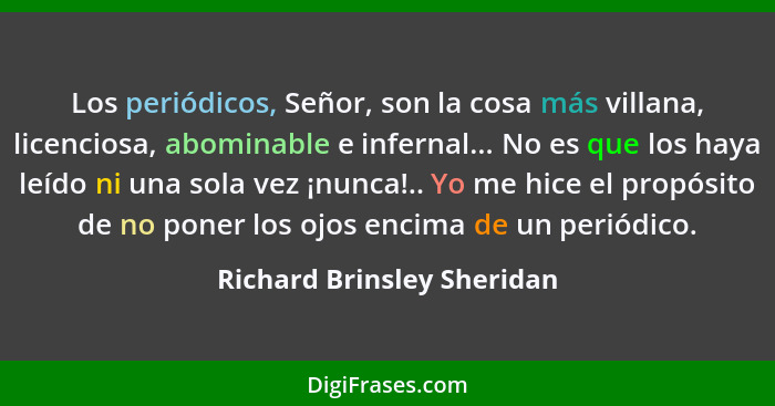 Los periódicos, Señor, son la cosa más villana, licenciosa, abominable e infernal... No es que los haya leído ni una sola... - Richard Brinsley Sheridan